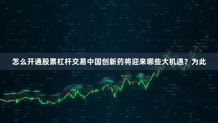 怎么开通股票杠杆交易中国创新药将迎来哪些大机遇？　　为此