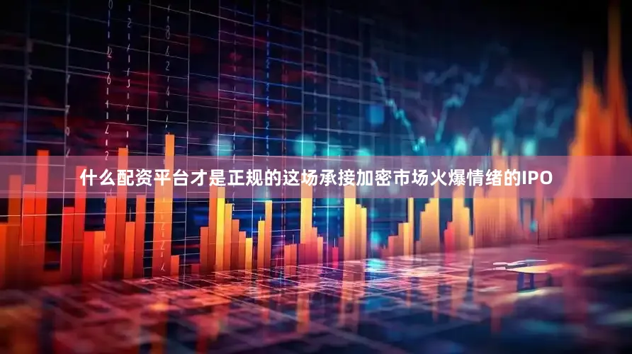 什么配资平台才是正规的这场承接加密市场火爆情绪的IPO