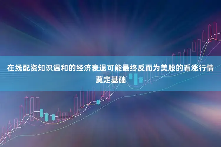 在线配资知识温和的经济衰退可能最终反而为美股的看涨行情奠定基础