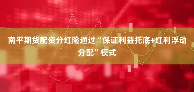 南平期货配资分红险通过“保证利益托底+红利浮动分配”模式