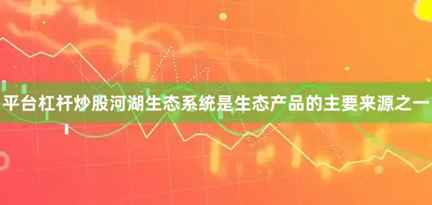 平台杠杆炒股河湖生态系统是生态产品的主要来源之一