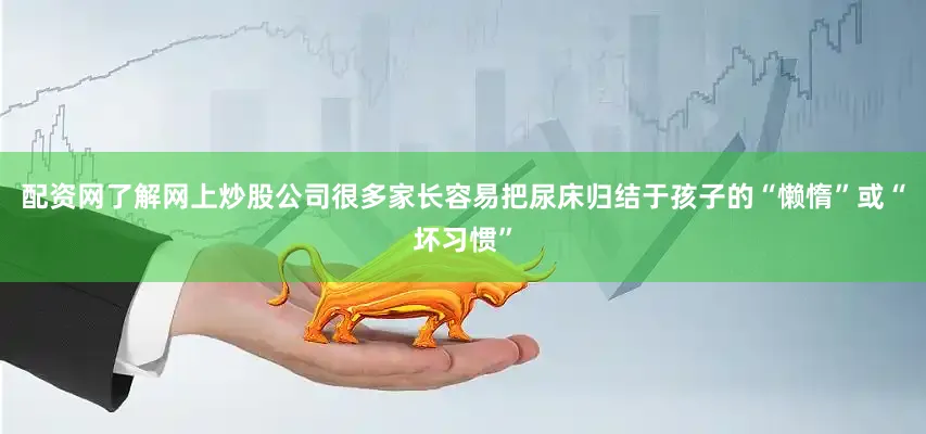 配资网了解网上炒股公司很多家长容易把尿床归结于孩子的“懒惰”或“坏习惯”