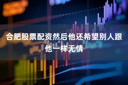 合肥股票配资然后他还希望别人跟他一样无情