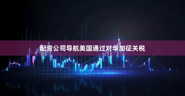 配资公司导航美国通过对华加征关税