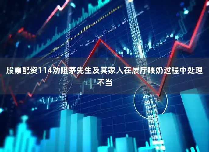 股票配资114劝阻茅先生及其家人在展厅喂奶过程中处理不当