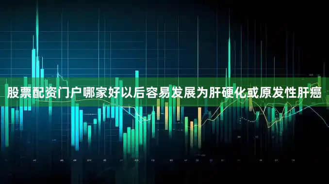 股票配资门户哪家好以后容易发展为肝硬化或原发性肝癌