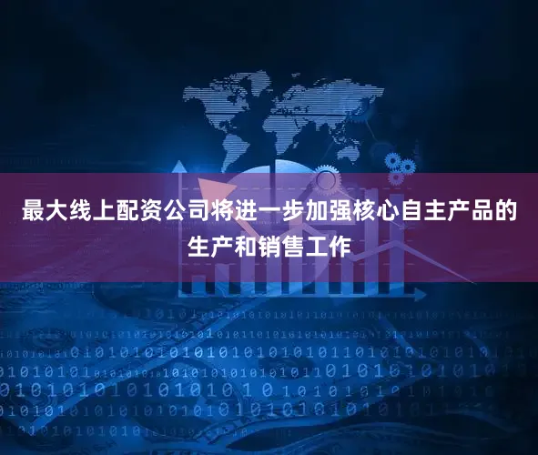 最大线上配资公司将进一步加强核心自主产品的生产和销售工作