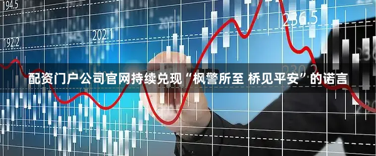 配资门户公司官网持续兑现“枫警所至 桥见平安”的诺言