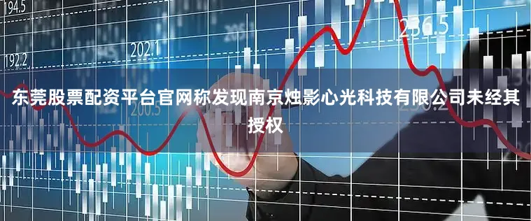 东莞股票配资平台官网称发现南京烛影心光科技有限公司未经其授权