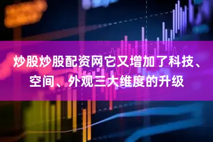 炒股炒股配资网它又增加了科技、空间、外观三大维度的升级