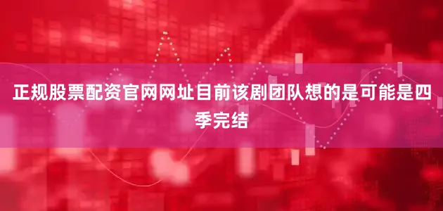 正规股票配资官网网址目前该剧团队想的是可能是四季完结