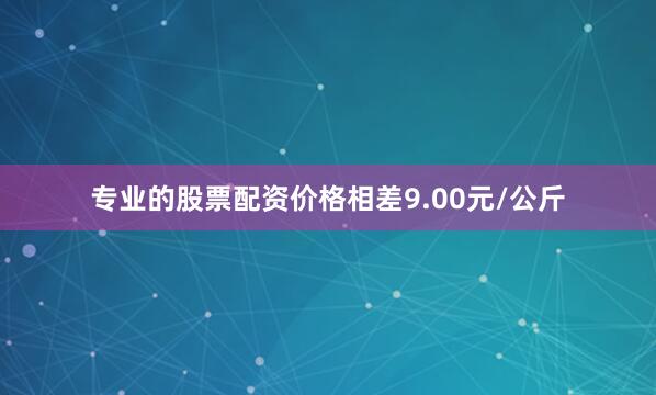 专业的股票配资价格相差9.00元/公斤