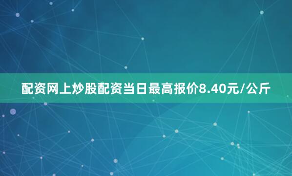 配资网上炒股配资当日最高报价8.40元/公斤