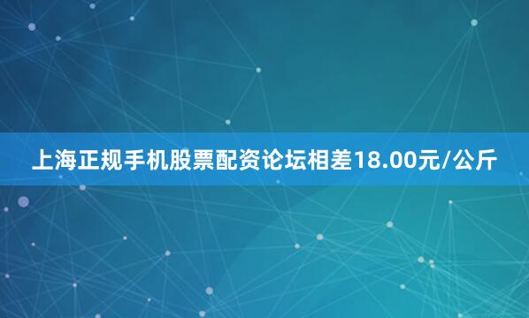 上海正规手机股票配资论坛相差18.00元/公斤