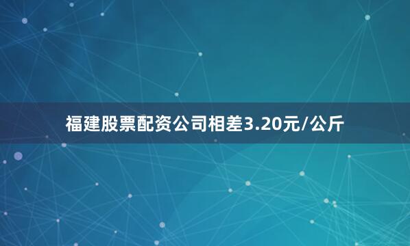 福建股票配资公司相差3.20元/公斤