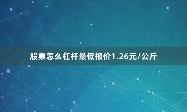 股票怎么杠杆最低报价1.26元/公斤
