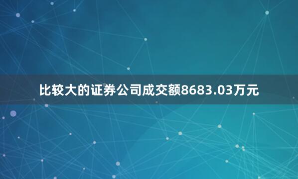 比较大的证券公司成交额8683.03万元