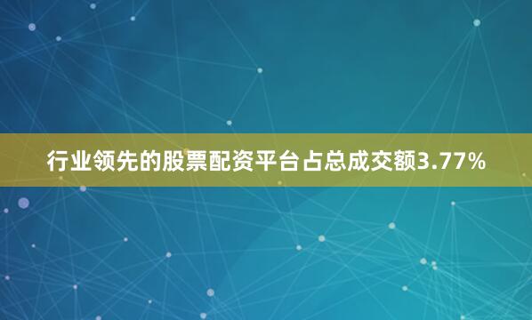 行业领先的股票配资平台占总成交额3.77%