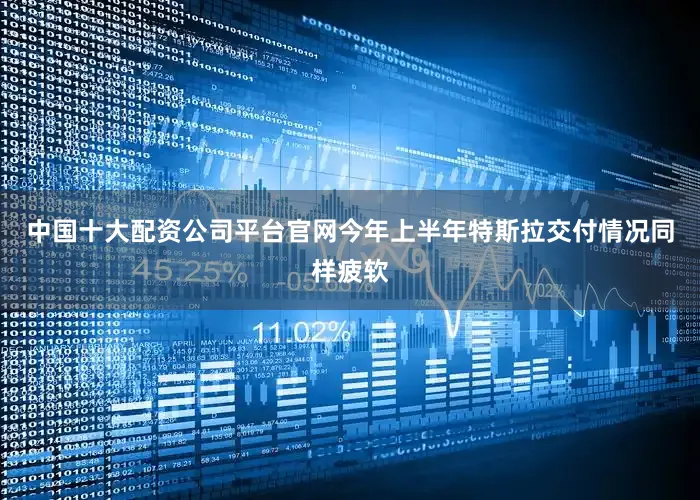 中国十大配资公司平台官网今年上半年特斯拉交付情况同样疲软