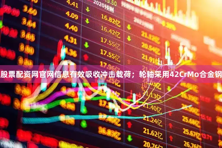 股票配资网官网信息有效吸收冲击载荷；轮轴采用42CrMo合金钢