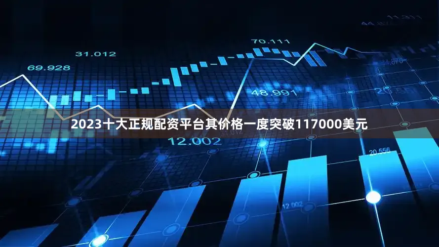 2023十大正规配资平台其价格一度突破117000美元