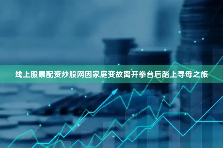 线上股票配资炒股网因家庭变故离开拳台后踏上寻母之旅