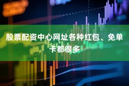 股票配资中心网址各种红包、免单卡都很多