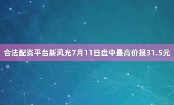 合法配资平台新风光7月11日盘中最高价报31.5元