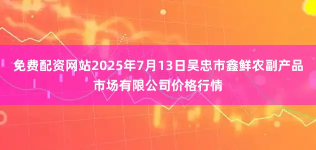 免费配资网站2025年7月13日吴忠市鑫鲜农副产品市场有限公司价格行情