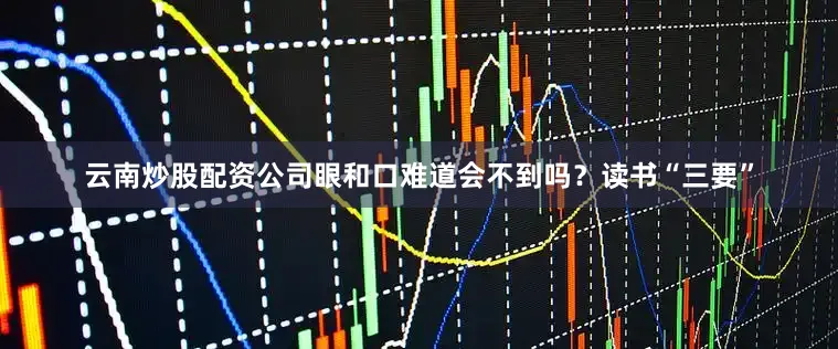 云南炒股配资公司眼和口难道会不到吗？读书“三要”