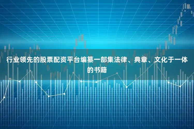行业领先的股票配资平台编纂一部集法律、典章、文化于一体的书籍