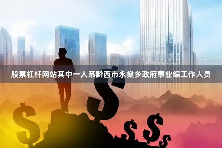 股票杠杆网站其中一人系黔西市永燊乡政府事业编工作人员