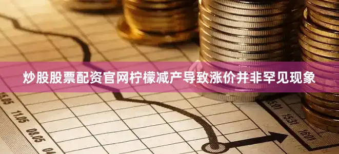 炒股股票配资官网柠檬减产导致涨价并非罕见现象