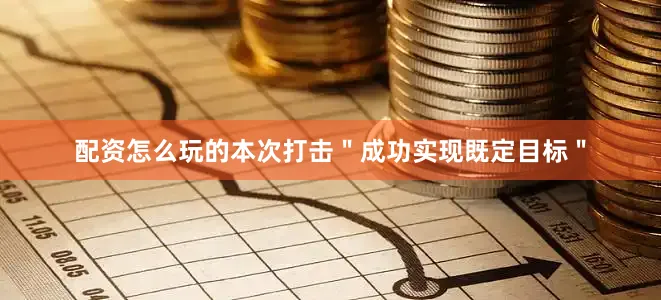 配资怎么玩的本次打击"成功实现既定目标"