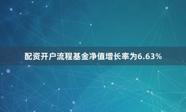 配资开户流程基金净值增长率为6.63%