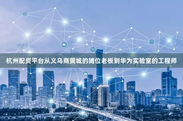 杭州配资平台从义乌商贸城的摊位老板到华为实验室的工程师
