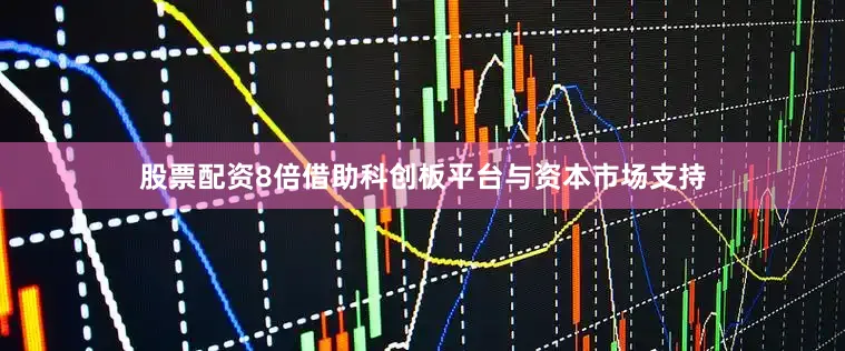 股票配资8倍借助科创板平台与资本市场支持