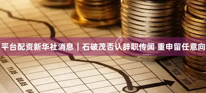 平台配资新华社消息｜石破茂否认辞职传闻 重申留任意向