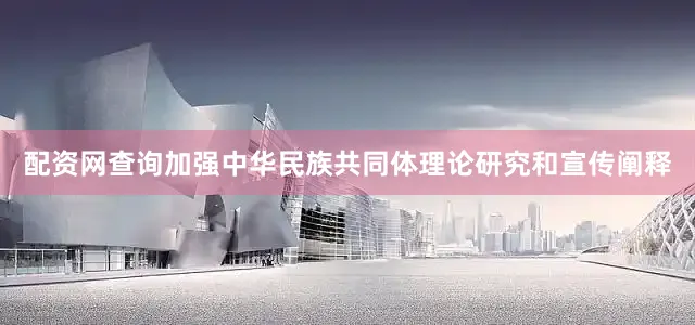 配资网查询加强中华民族共同体理论研究和宣传阐释