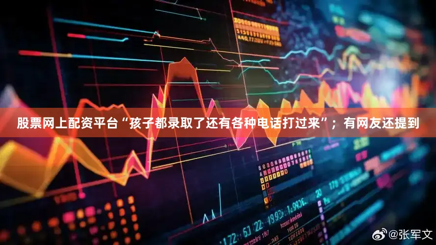 股票网上配资平台“孩子都录取了还有各种电话打过来”；有网友还提到