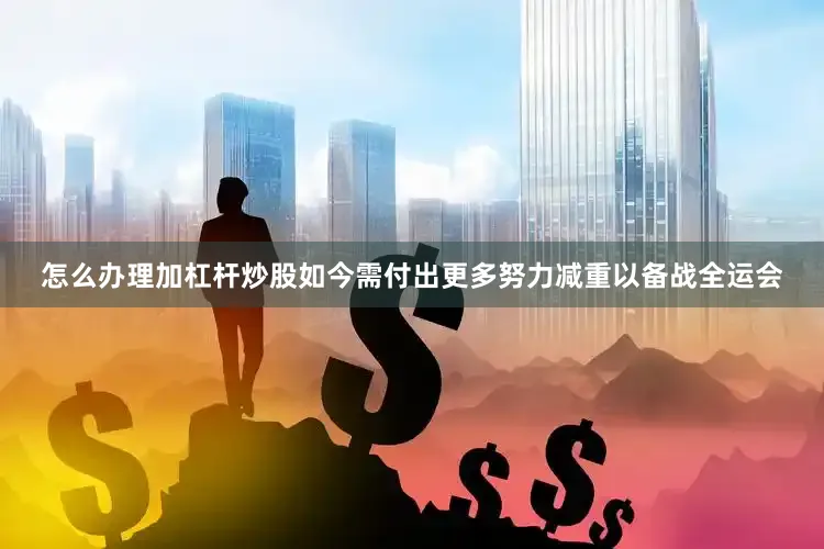 怎么办理加杠杆炒股如今需付出更多努力减重以备战全运会