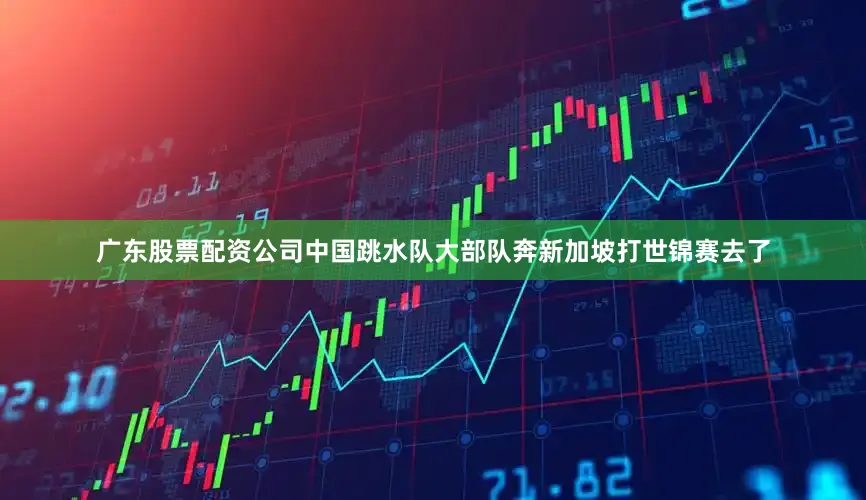 广东股票配资公司中国跳水队大部队奔新加坡打世锦赛去了