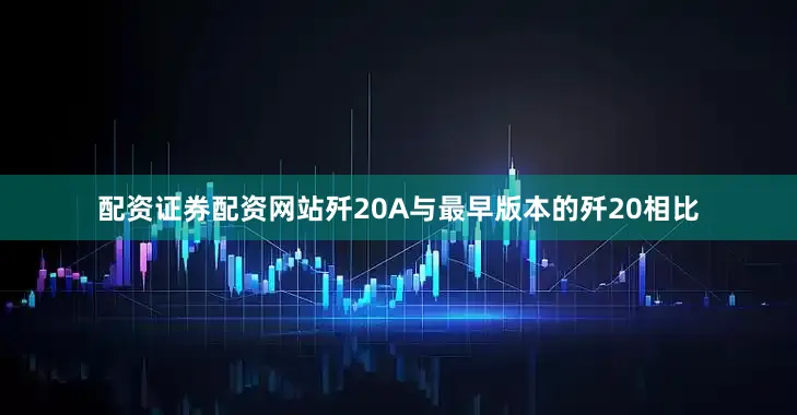 配资证券配资网站歼20A与最早版本的歼20相比