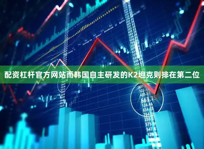 配资杠杆官方网站而韩国自主研发的K2坦克则排在第二位