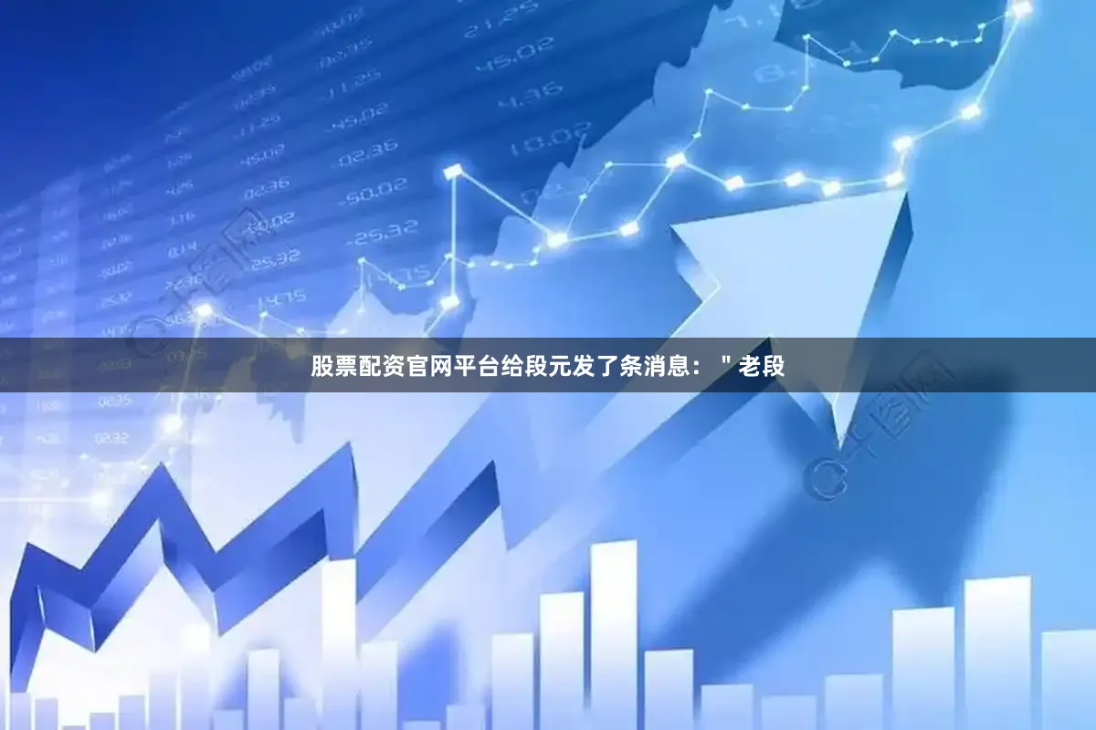 股票配资官网平台给段元发了条消息：＂老段