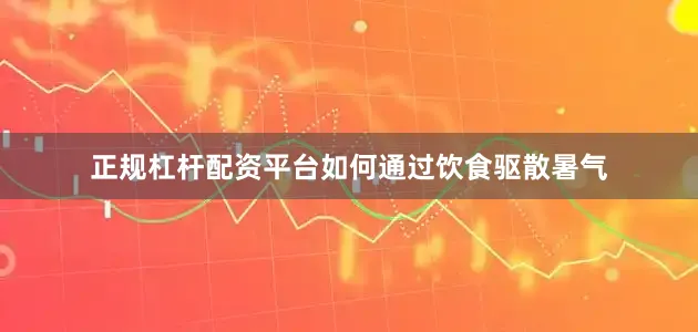 正规杠杆配资平台如何通过饮食驱散暑气