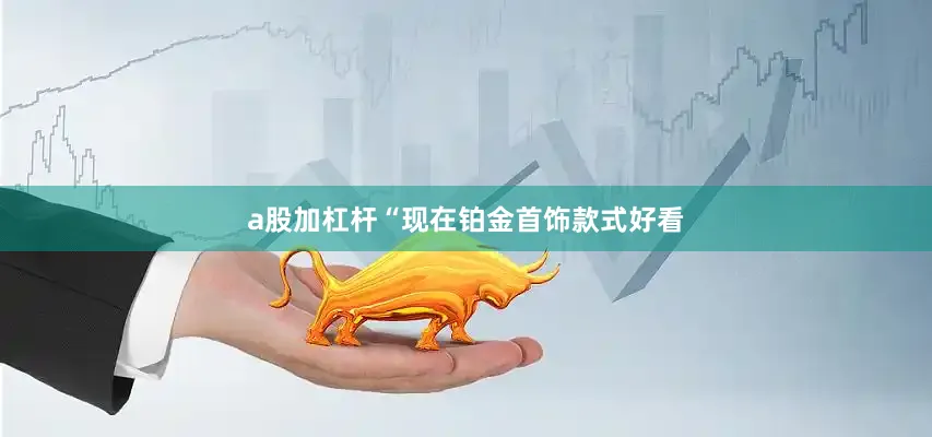 a股加杠杆“现在铂金首饰款式好看