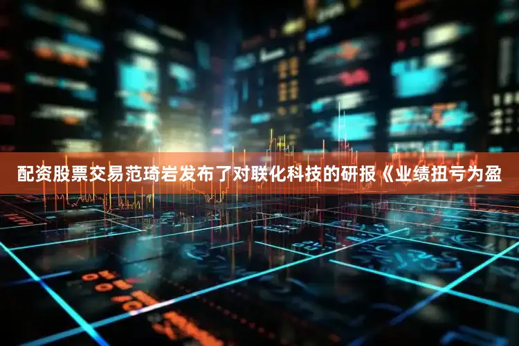 配资股票交易范琦岩发布了对联化科技的研报《业绩扭亏为盈