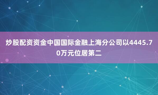 炒股配资资金中国国际金融上海分公司以4445.70万元位居第二