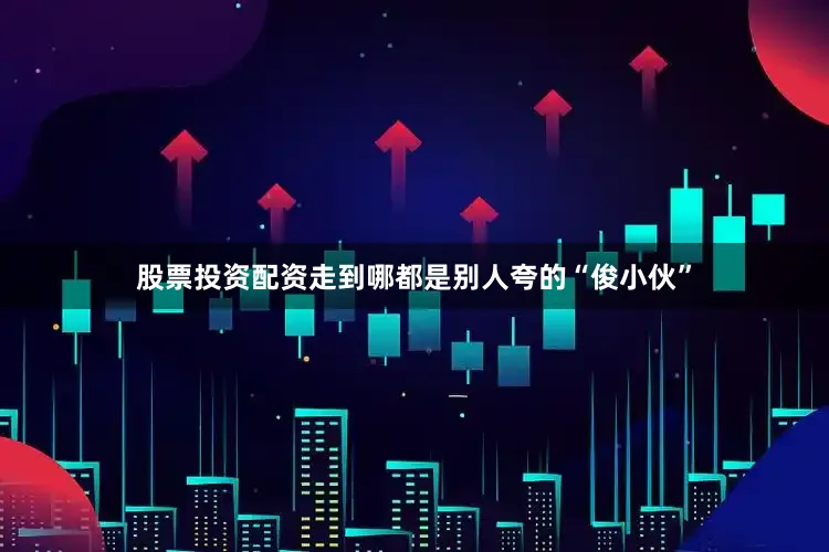 股票投资配资走到哪都是别人夸的“俊小伙”